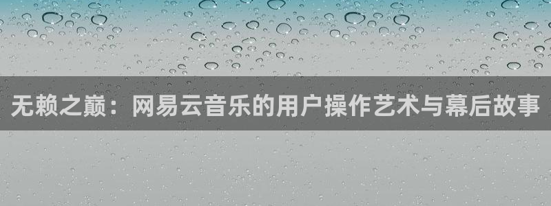 单机pg电子：无赖之巅：网易云音乐的用户操作艺术与幕后故事